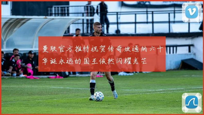 曼联官方推特祝贺传奇坎通纳六十华诞永远的国王依然闪耀光芒