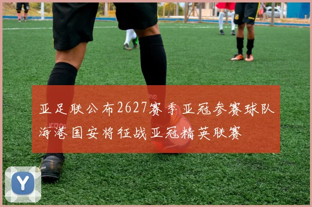 亚足联公布2627赛季亚冠参赛球队海港国安将征战亚冠精英联赛