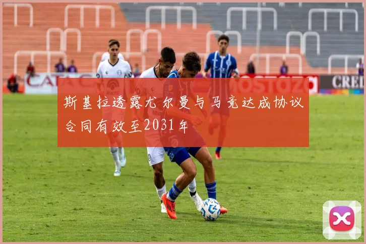 斯基拉透露尤尔曼与马竞达成协议合同有效至2031年
