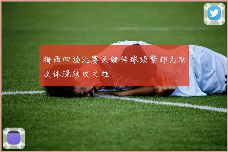 梅西四场比赛关键传球频繁却无助攻体现助攻之难