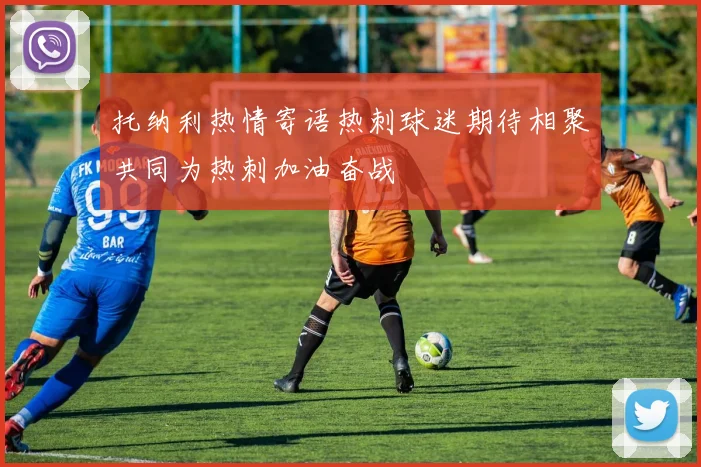 托纳利热情寄语热刺球迷期待相聚共同为热刺加油奋战