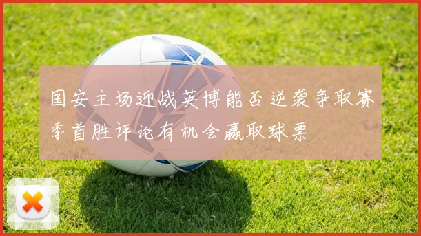 国安主场迎战英博能否逆袭争取赛季首胜评论有机会赢取球票