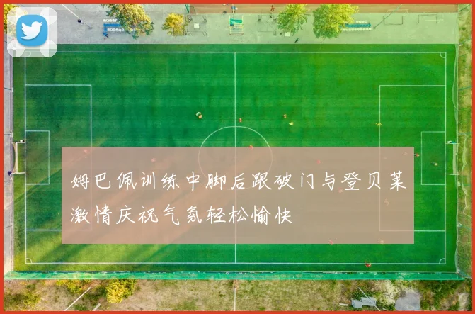 姆巴佩训练中脚后跟破门与登贝莱激情庆祝气氛轻松愉快
