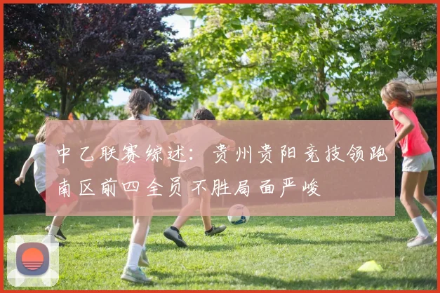 中乙联赛综述：贵州贵阳竞技领跑南区前四全员不胜局面严峻