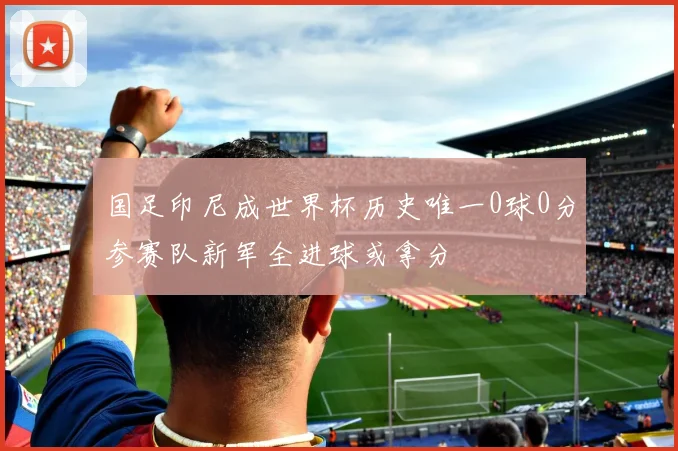 国足印尼成世界杯历史唯一0球0分参赛队新军全进球或拿分