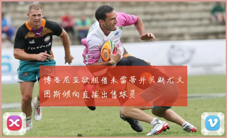 博洛尼亚欲租借米雷蒂并买断尤文图斯倾向直接出售球员