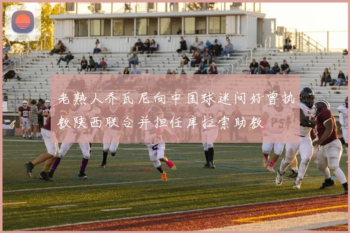 老熟人乔瓦尼向中国球迷问好曾执教陕西联合并担任库拉索助教