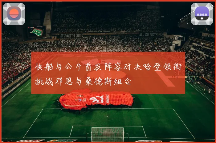 快船与公牛首发阵容对决哈登领衔挑战邓恩与桑德斯组合