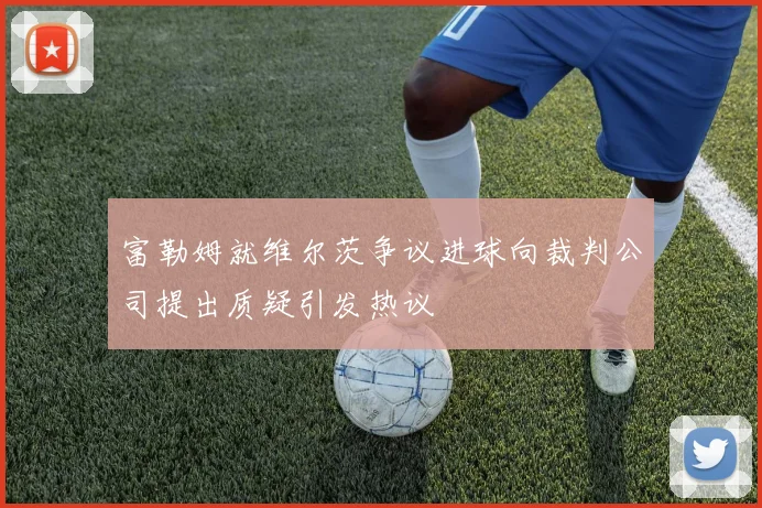富勒姆就维尔茨争议进球向裁判公司提出质疑引发热议