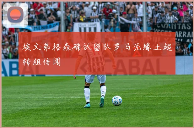埃文弗格森确认留队罗马无缘土超转租传闻