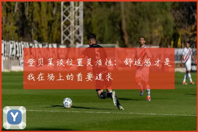 登贝莱谈位置灵活性：舒适感才是我在场上的首要追求
